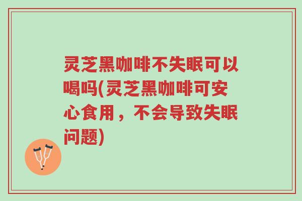 灵芝黑咖啡不失眠可以喝吗(灵芝黑咖啡可安心食用,不会导致失眠问题)-第1张图片-超越 灵芝黑咖啡不失眠可以喝吗(灵芝黑咖啡可安心食用,不会导致失眠问题)-第1张图片-超越