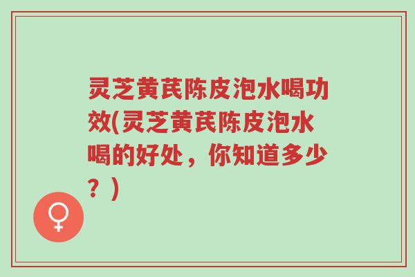灵芝黄芪陈皮泡水喝功效(灵芝黄芪陈皮泡水喝的好处,你知道多少?)-第1张图片-超越 灵芝黄芪陈皮泡水喝功效(灵芝黄芪陈皮泡水喝的好处,你知道多少?)-第1张图片-超越
