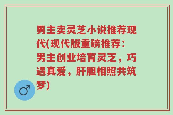男主卖灵芝小说推荐现代(现代版重磅推荐：男主创业培育灵芝，巧遇真爱，肝胆相照共筑梦)-第1张图片-超越