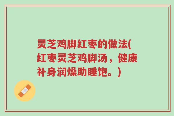 灵芝鸡脚红枣的做法(红枣灵芝鸡脚汤,健康补身润燥助睡饱。)-第1张图片-超越 灵芝鸡脚红枣的做法(红枣灵芝鸡脚汤,健康补身润燥助睡饱。)-第1张图片-超越