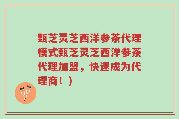 甄芝灵芝西洋参茶代理模式甄芝灵芝西洋参茶代理加盟,快速成为代理商!)-第1张图片-超越 甄芝灵芝西洋参茶代理模式甄芝灵芝西洋参茶代理加盟,快速成为代理商!)-第1张图片-超越