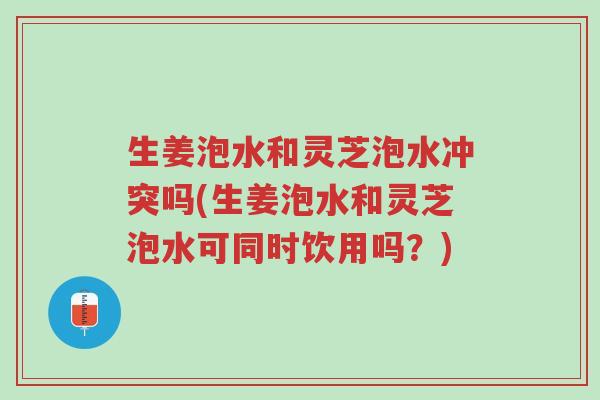 生姜泡水和灵芝泡水冲突吗(生姜泡水和灵芝泡水可同时饮用吗?)-第1张图片-超越 生姜泡水和灵芝泡水冲突吗(生姜泡水和灵芝泡水可同时饮用吗?)-第1张图片-超越