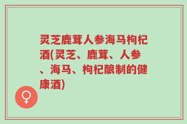 灵芝鹿茸人参海马枸杞酒(灵芝、鹿茸、人参、海马、枸杞酿制的健康酒)-第1张图片-超越