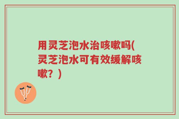 用灵芝泡水治咳嗽吗(灵芝泡水可有效缓解咳嗽?)-第1张图片-超越 用灵芝泡水治咳嗽吗(灵芝泡水可有效缓解咳嗽?)-第1张图片-超越