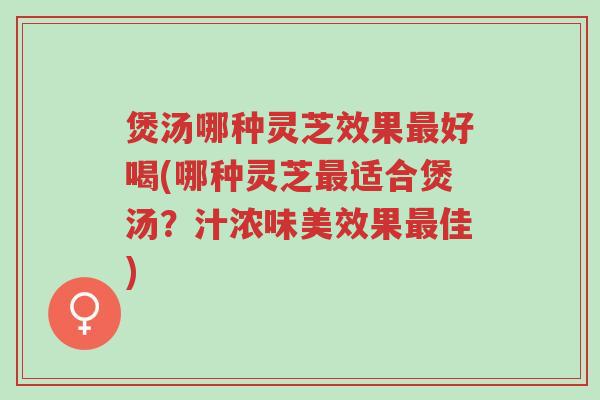煲汤哪种灵芝效果最好喝(哪种灵芝最适合煲汤?汁浓味美效果最佳)-第1张图片-超越 煲汤哪种灵芝效果最好喝(哪种灵芝最适合煲汤?汁浓味美效果最佳)-第1张图片-超越