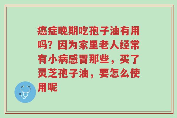 癌症晚期吃孢子油有用吗?因为家里老人经常有小病感冒那些,买了灵芝孢子油,要怎么使用呢-第1张图片-超越 癌症晚期吃孢子油有用吗?因为家里老人经常有小病感冒那些,买了灵芝孢子油,要怎么使用呢-第1张图片-超越