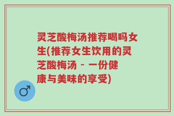 灵芝酸梅汤推荐喝吗女生(推荐女生饮用的灵芝酸梅汤 - 一份健康与美味的享受)-第1张图片-超越
