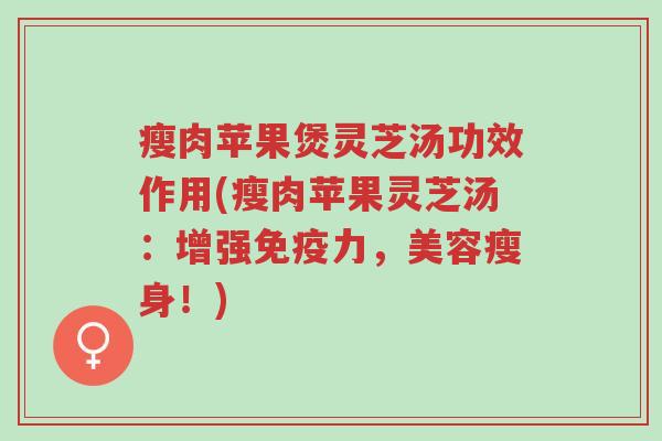 瘦肉苹果煲灵芝汤功效作用(瘦肉苹果灵芝汤：增强免疫力，美容瘦身！)-第1张图片-超越