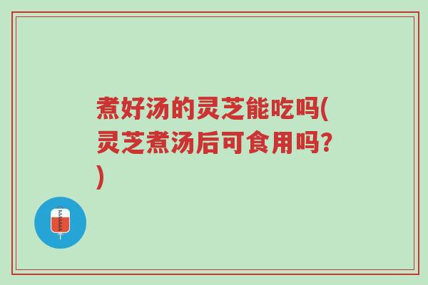 煮好汤的灵芝能吃吗(灵芝煮汤后可食用吗?)-第1张图片-超越 煮好汤的灵芝能吃吗(灵芝煮汤后可食用吗?)-第1张图片-超越