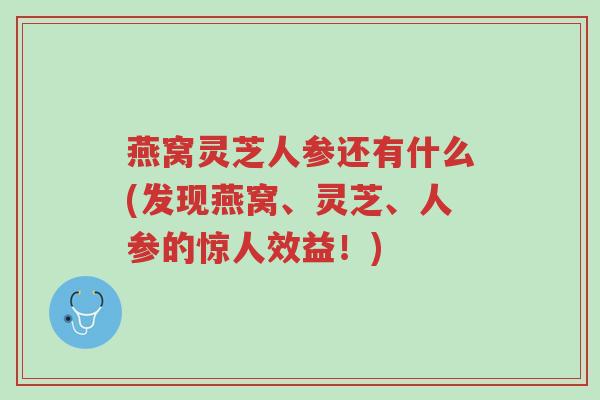 燕窝灵芝人参还有什么(发现燕窝、灵芝、人参的惊人效益!)-第1张图片-超越 燕窝灵芝人参还有什么(发现燕窝、灵芝、人参的惊人效益!)-第1张图片-超越
