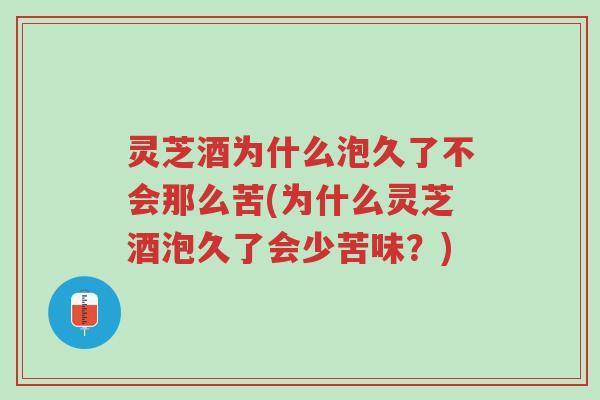 灵芝酒为什么泡久了不会那么苦(为什么灵芝酒泡久了会少苦味?)-第1张图片-超越 灵芝酒为什么泡久了不会那么苦(为什么灵芝酒泡久了会少苦味?)-第1张图片-超越