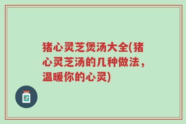 猪心灵芝煲汤大全(猪心灵芝汤的几种做法,温暖你的心灵)-第1张图片-超越 猪心灵芝煲汤大全(猪心灵芝汤的几种做法,温暖你的心灵)-第1张图片-超越