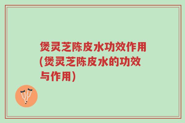 煲灵芝陈皮水功效作用(煲灵芝陈皮水的功效与作用)-第1张图片-超越