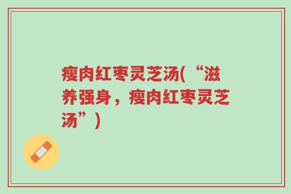 瘦肉红枣灵芝汤(“滋养强身,瘦肉红枣灵芝汤”)-第1张图片-超越 瘦肉红枣灵芝汤(“滋养强身,瘦肉红枣灵芝汤”)-第1张图片-超越