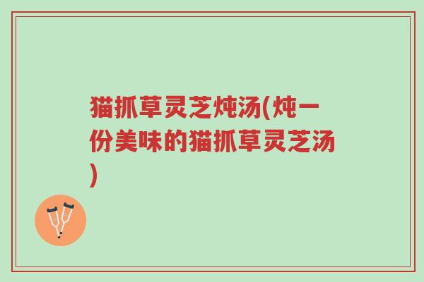 猫抓草灵芝炖汤(炖一份美味的猫抓草灵芝汤)-第1张图片-超越 猫抓草灵芝炖汤(炖一份美味的猫抓草灵芝汤)-第1张图片-超越