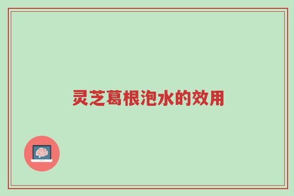灵芝葛根泡水的效用-第1张图片-超越 灵芝葛根泡水的效用-第1张图片-超越