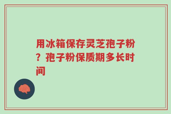 用冰箱保存灵芝孢子粉?孢子粉保质期多长时间-第1张图片-超越 用冰箱保存灵芝孢子粉?孢子粉保质期多长时间-第1张图片-超越