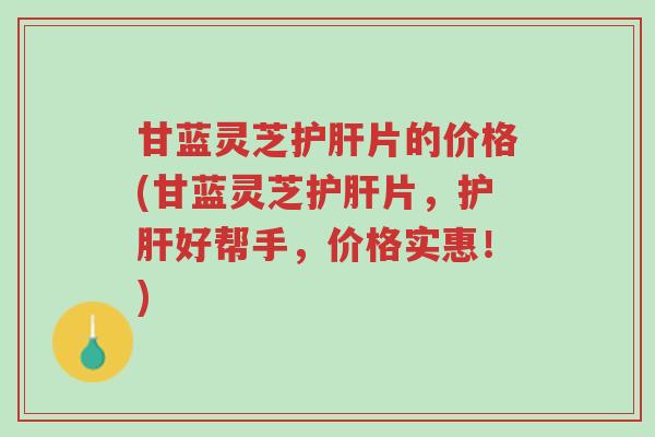 甘蓝灵芝护肝片的价格(甘蓝灵芝护肝片,护肝好帮手,价格实惠!)-第1张图片-超越 甘蓝灵芝护肝片的价格(甘蓝灵芝护肝片,护肝好帮手,价格实惠!)-第1张图片-超越