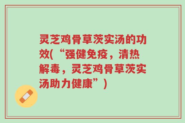 灵芝鸡骨草茨实汤的功效(“强健免疫,清热解毒,灵芝鸡骨草茨实汤助力健康”)-第1张图片-超越 灵芝鸡骨草茨实汤的功效(“强健免疫,清热解毒,灵芝鸡骨草茨实汤助力健康”)-第1张图片-超越