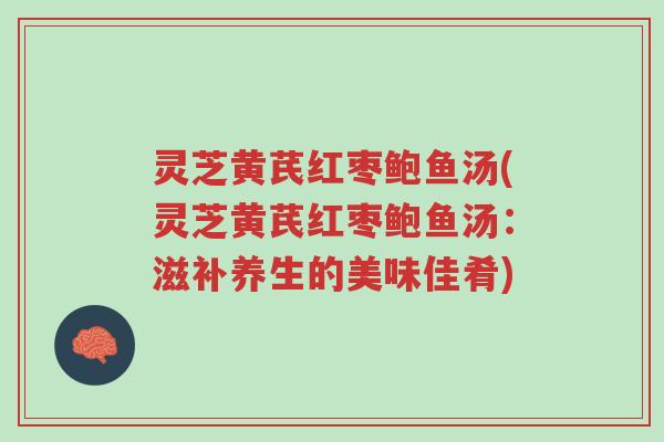 灵芝黄芪红枣鲍鱼汤(灵芝黄芪红枣鲍鱼汤:滋补养生的美味佳肴)-第1张图片-超越 灵芝黄芪红枣鲍鱼汤(灵芝黄芪红枣鲍鱼汤:滋补养生的美味佳肴)-第1张图片-超越