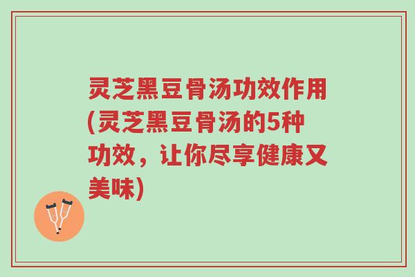 灵芝黑豆骨汤功效作用(灵芝黑豆骨汤的5种功效,让你尽享健康又美味)-第1张图片-超越 灵芝黑豆骨汤功效作用(灵芝黑豆骨汤的5种功效,让你尽享健康又美味)-第1张图片-超越