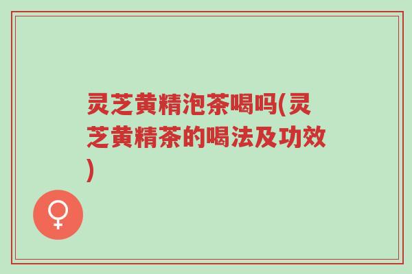 灵芝黄精泡茶喝吗(灵芝黄精茶的喝法及功效)-第1张图片-超越