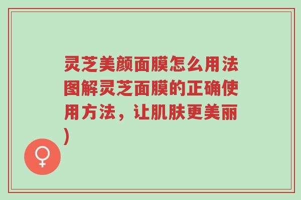 灵芝美颜面膜怎么用法图解灵芝面膜的正确使用方法,让肌肤更美丽)-第1张图片-超越 灵芝美颜面膜怎么用法图解灵芝面膜的正确使用方法,让肌肤更美丽)-第1张图片-超越