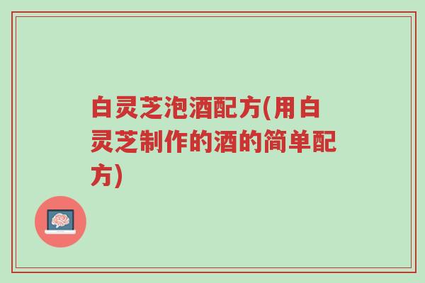 白灵芝泡酒配方(用白灵芝制作的酒的简单配方)-第1张图片-超越 白灵芝泡酒配方(用白灵芝制作的酒的简单配方)-第1张图片-超越
