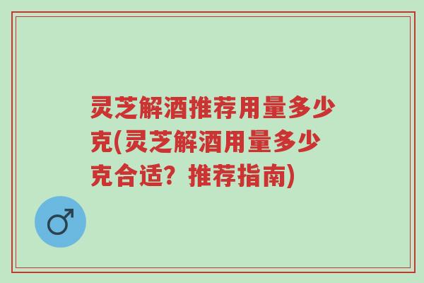 灵芝解酒推荐用量多少克(灵芝解酒用量多少克合适?推荐指南)-第1张图片-超越 灵芝解酒推荐用量多少克(灵芝解酒用量多少克合适?推荐指南)-第1张图片-超越