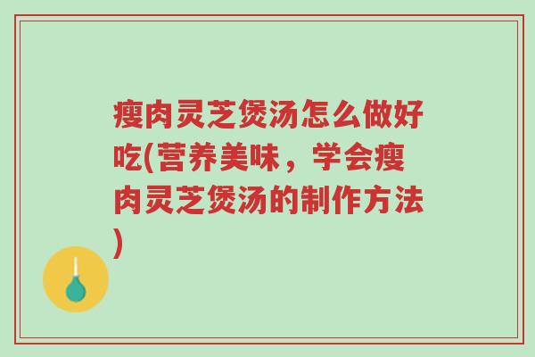 瘦肉灵芝煲汤怎么做好吃(营养美味，学会瘦肉灵芝煲汤的制作方法)-第1张图片-超越