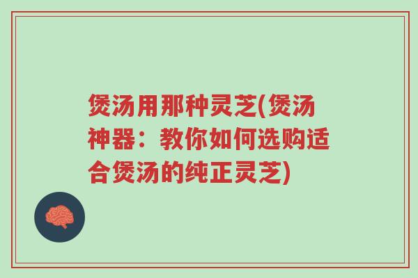 煲汤用那种灵芝(煲汤神器:教你如何选购适合煲汤的纯正灵芝)-第1张图片-超越 煲汤用那种灵芝(煲汤神器:教你如何选购适合煲汤的纯正灵芝)-第1张图片-超越