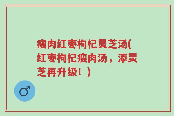 瘦肉红枣枸杞灵芝汤(红枣枸杞瘦肉汤，添灵芝再升级！)-第1张图片-超越
