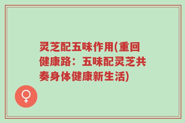 灵芝配五味作用(重回健康路:五味配灵芝共奏身体健康新生活)-第1张图片-超越 灵芝配五味作用(重回健康路:五味配灵芝共奏身体健康新生活)-第1张图片-超越
