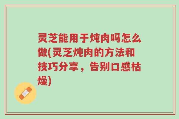 灵芝能用于炖肉吗怎么做(灵芝炖肉的方法和技巧分享，告别口感枯燥)-第1张图片-超越