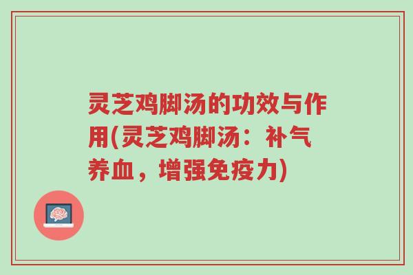 灵芝鸡脚汤的功效与作用(灵芝鸡脚汤:补气养血,增强免疫力)-第1张图片-超越 灵芝鸡脚汤的功效与作用(灵芝鸡脚汤:补气养血,增强免疫力)-第1张图片-超越