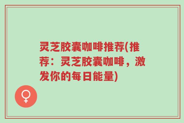灵芝胶囊咖啡推荐(推荐:灵芝胶囊咖啡,激发你的每日能量)-第1张图片-超越 灵芝胶囊咖啡推荐(推荐:灵芝胶囊咖啡,激发你的每日能量)-第1张图片-超越