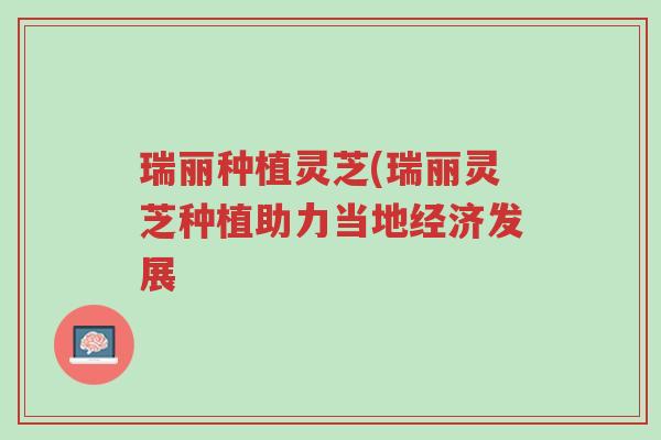 瑞丽种植灵芝(瑞丽灵芝种植助力当地经济发展-第1张图片-超越 瑞丽种植灵芝(瑞丽灵芝种植助力当地经济发展-第1张图片-超越