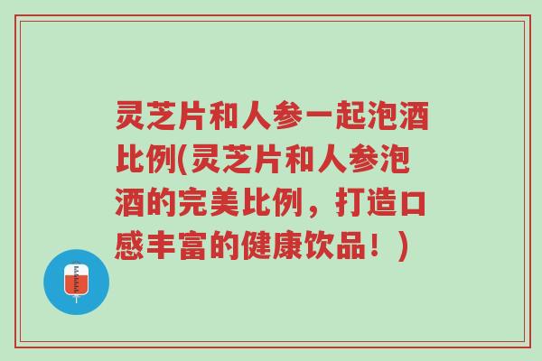 灵芝片和人参一起泡酒比例(灵芝片和人参泡酒的完美比例,打造口感丰富的健康饮品!)-第1张图片-超越 灵芝片和人参一起泡酒比例(灵芝片和人参泡酒的完美比例,打造口感丰富的健康饮品!)-第1张图片-超越