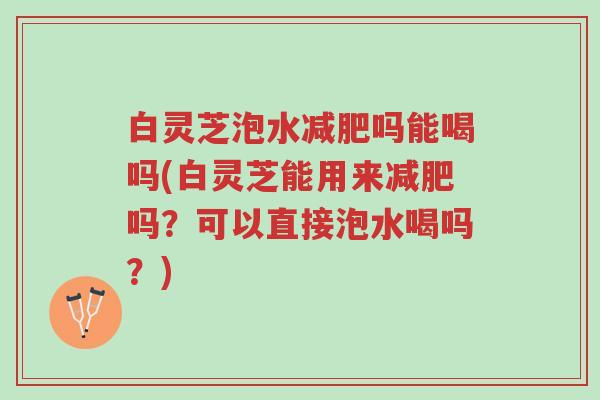 白灵芝泡水减肥吗能喝吗(白灵芝能用来减肥吗？可以直接泡水喝吗？)-第1张图片-超越