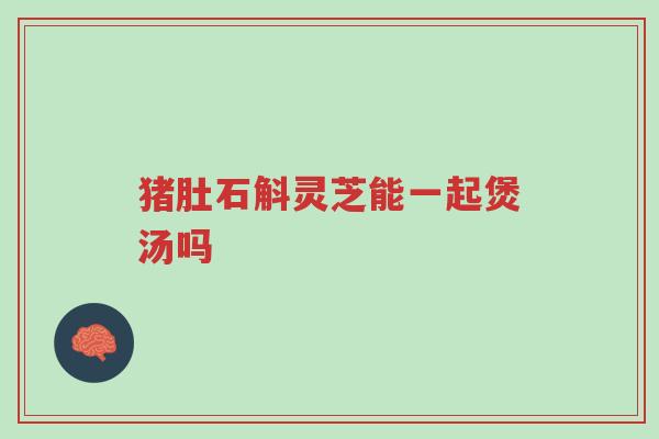 猪肚石斛灵芝能一起煲汤吗-第1张图片-超越 猪肚石斛灵芝能一起煲汤吗-第1张图片-超越