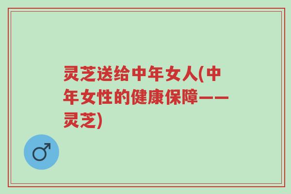 灵芝送给中年女人(中年女性的健康保障——灵芝)-第1张图片-超越 灵芝送给中年女人(中年女性的健康保障——灵芝)-第1张图片-超越