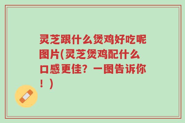 灵芝跟什么煲鸡好吃呢图片(灵芝煲鸡配什么口感更佳?一图告诉你!)-第1张图片-超越 灵芝跟什么煲鸡好吃呢图片(灵芝煲鸡配什么口感更佳?一图告诉你!)-第1张图片-超越