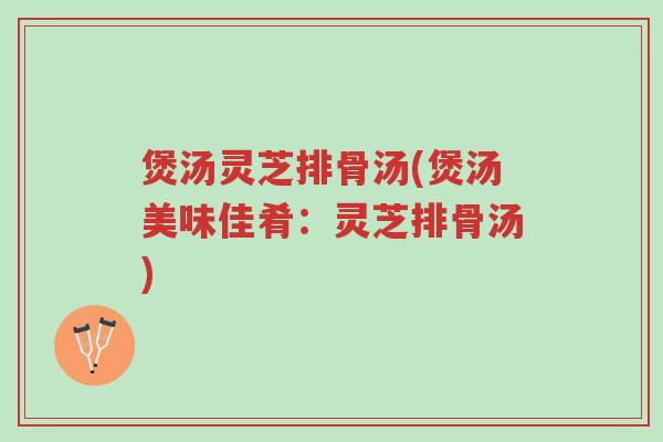 煲汤灵芝排骨汤(煲汤美味佳肴:灵芝排骨汤)-第1张图片-超越 煲汤灵芝排骨汤(煲汤美味佳肴:灵芝排骨汤)-第1张图片-超越