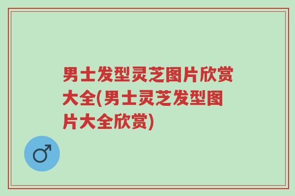 男士发型灵芝图片欣赏大全(男士灵芝发型图片大全欣赏)-第1张图片-超越 男士发型灵芝图片欣赏大全(男士灵芝发型图片大全欣赏)-第1张图片-超越