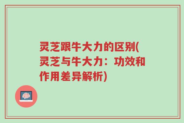 灵芝跟牛大力的区别(灵芝与牛大力:功效和作用差异解析)-第1张图片-超越 灵芝跟牛大力的区别(灵芝与牛大力:功效和作用差异解析)-第1张图片-超越