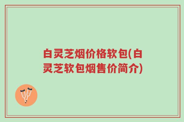 白灵芝烟价格软包(白灵芝软包烟售价简介)-第1张图片-超越 白灵芝烟价格软包(白灵芝软包烟售价简介)-第1张图片-超越