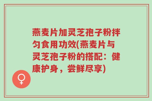 燕麦片加灵芝孢子粉拌匀食用功效(燕麦片与灵芝孢子粉的搭配:健康护身,尝鲜尽享)-第1张图片-超越 燕麦片加灵芝孢子粉拌匀食用功效(燕麦片与灵芝孢子粉的搭配:健康护身,尝鲜尽享)-第1张图片-超越