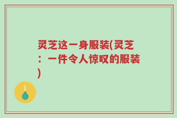 灵芝这一身服装(灵芝:一件令人惊叹的服装)-第1张图片-超越 灵芝这一身服装(灵芝:一件令人惊叹的服装)-第1张图片-超越