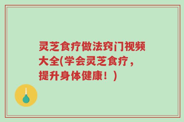 灵芝食疗做法窍门视频大全(学会灵芝食疗，提升身体健康！)-第1张图片-超越