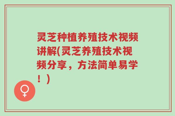 灵芝种植养殖技术视频讲解(灵芝养殖技术视频分享,方法简单易学!)-第1张图片-超越 灵芝种植养殖技术视频讲解(灵芝养殖技术视频分享,方法简单易学!)-第1张图片-超越